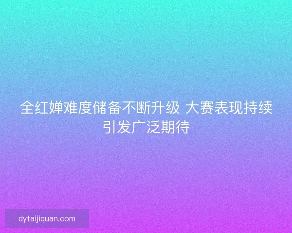 全红婵难度储备不断升级 大赛表现持续引发广泛期待