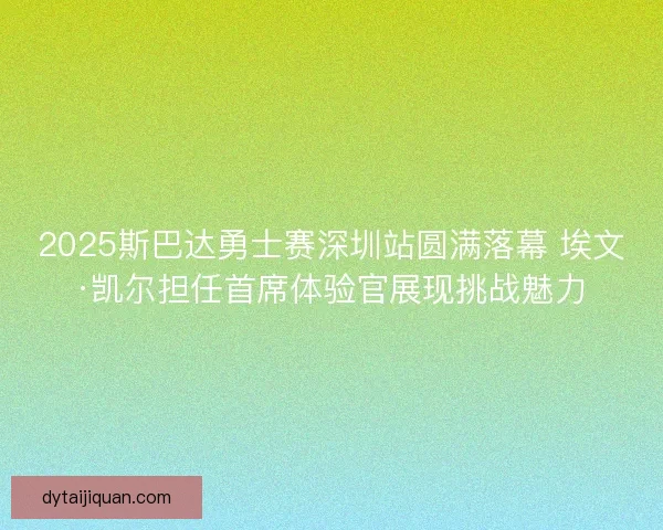 2025斯巴达勇士赛深圳站圆满落幕 埃文·凯尔担任首席体验官展现挑战魅力