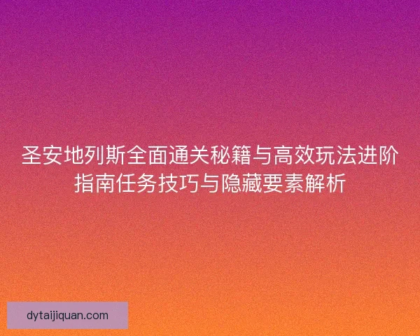 圣安地列斯全面通关秘籍与高效玩法进阶指南任务技巧与隐藏要素解析