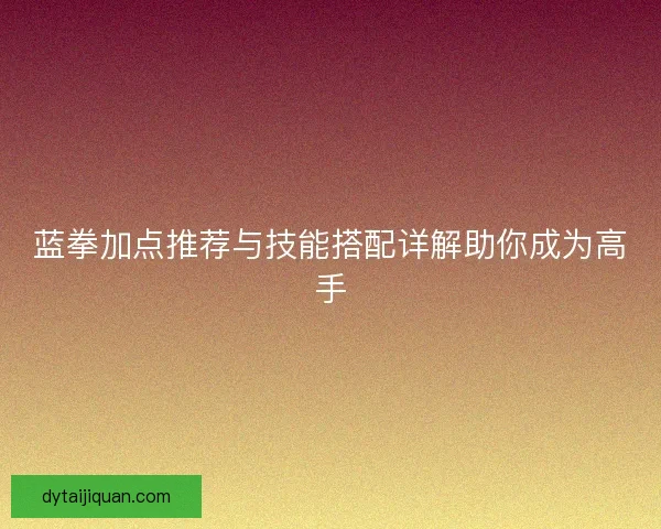 蓝拳加点推荐与技能搭配详解助你成为高手