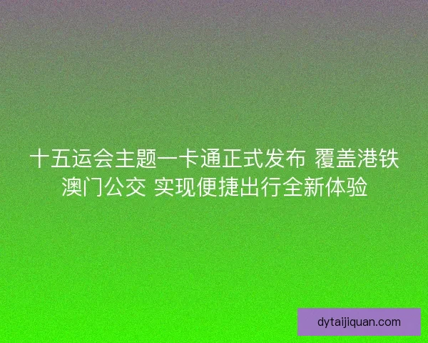 十五运会主题一卡通正式发布 覆盖港铁澳门公交 实现便捷出行全新体验