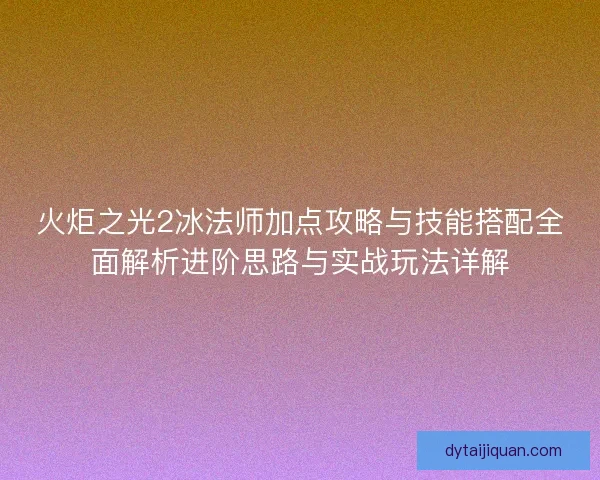 火炬之光2冰法师加点攻略与技能搭配全面解析进阶思路与实战玩法详解